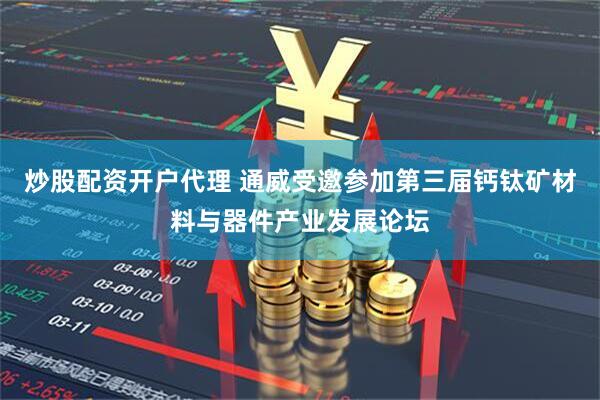 炒股配资开户代理 通威受邀参加第三届钙钛矿材料与器件产业发展论坛