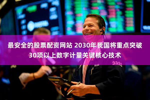 最安全的股票配资网站 2030年我国将重点突破30项以上数字计量关键核心技术