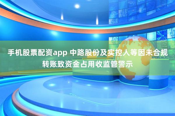 手机股票配资app 中路股份及实控人等因未合规转账致资金占用收监管警示