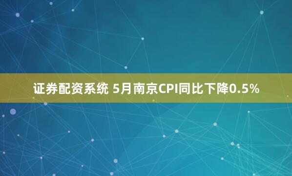 证券配资系统 5月南京CPI同比下降0.5%