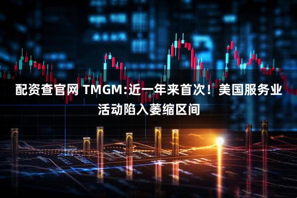 配资查官网 TMGM:近一年来首次！美国服务业活动陷入萎缩区间