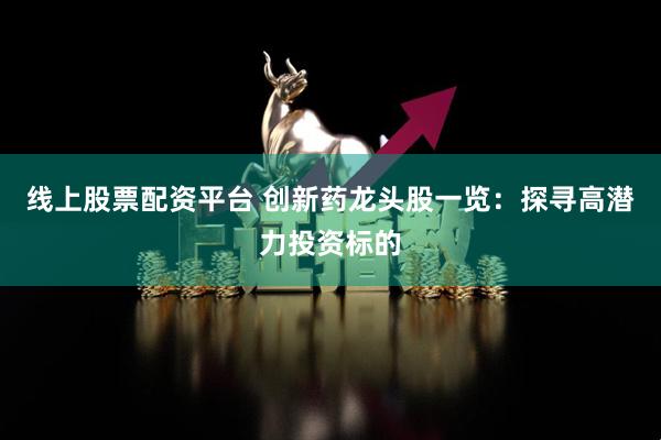 线上股票配资平台 创新药龙头股一览：探寻高潜力投资标的