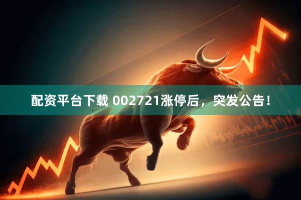 配资平台下载 002721涨停后，突发公告！