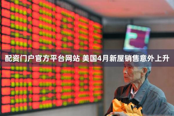 配资门户官方平台网站 美国4月新屋销售意外上升