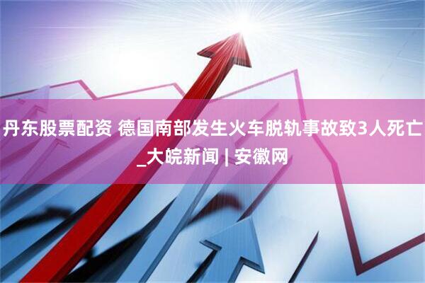 丹东股票配资 德国南部发生火车脱轨事故致3人死亡_大皖新闻 | 安徽网