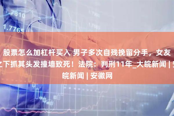 股票怎么加杠杆买入 男子多次自残挽留分手，女友一气之下抓其头发撞墙致死！法院：判刑11年_大皖新闻 | 安徽网