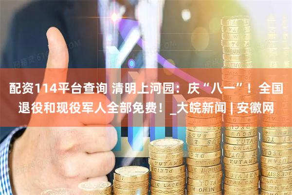 配资114平台查询 清明上河园：庆“八一”！全国退役和现役军人全部免费！_大皖新闻 | 安徽网