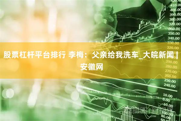 股票杠杆平台排行 李梅：父亲给我洗车_大皖新闻 | 安徽网