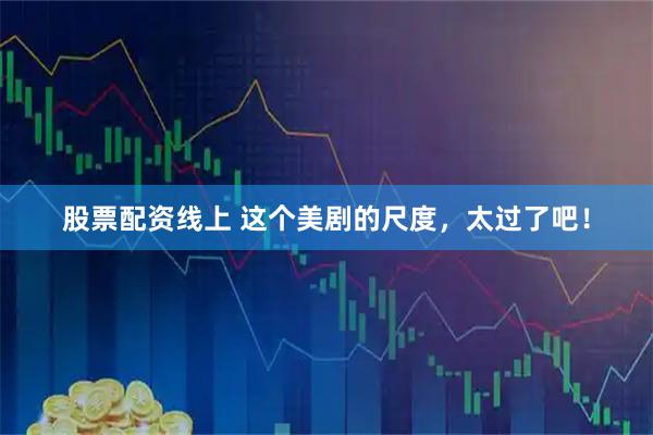 股票配资线上 这个美剧的尺度，太过了吧！