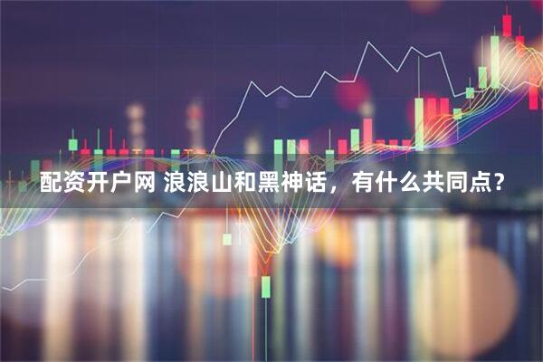配资开户网 浪浪山和黑神话，有什么共同点？