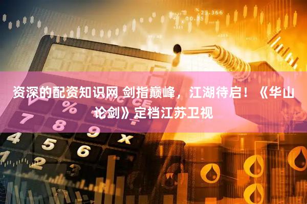 资深的配资知识网 剑指巅峰，江湖待启！《华山论剑》定档江苏卫视