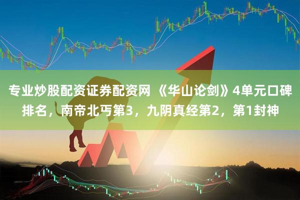 专业炒股配资证券配资网 《华山论剑》4单元口碑排名，南帝北丐第3，九阴真经第2，第1封神