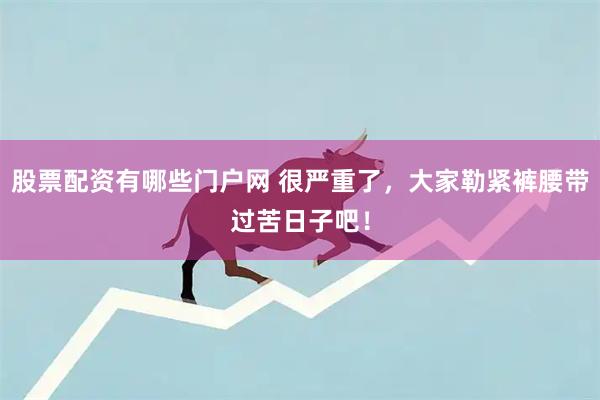 股票配资有哪些门户网 很严重了，大家勒紧裤腰带过苦日子吧！