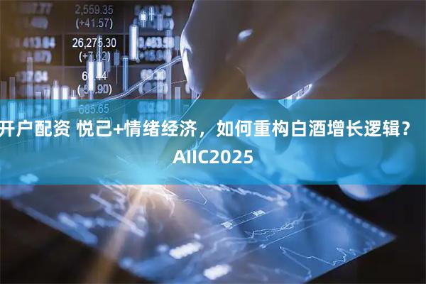 开户配资 悦己+情绪经济，如何重构白酒增长逻辑？｜AIIC2025