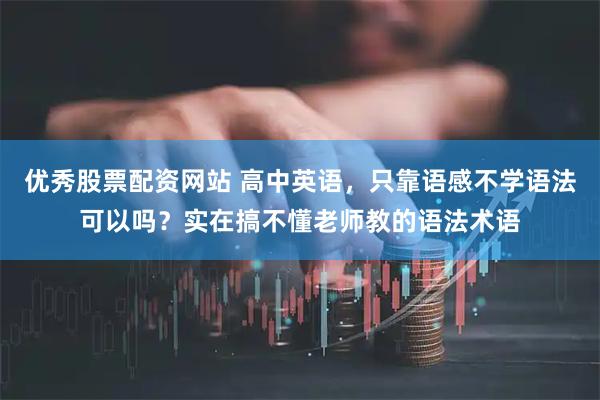 优秀股票配资网站 高中英语，只靠语感不学语法可以吗？实在搞不懂老师教的语法术语