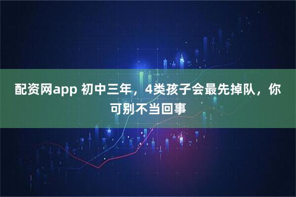 配资网app 初中三年，4类孩子会最先掉队，你可别不当回事