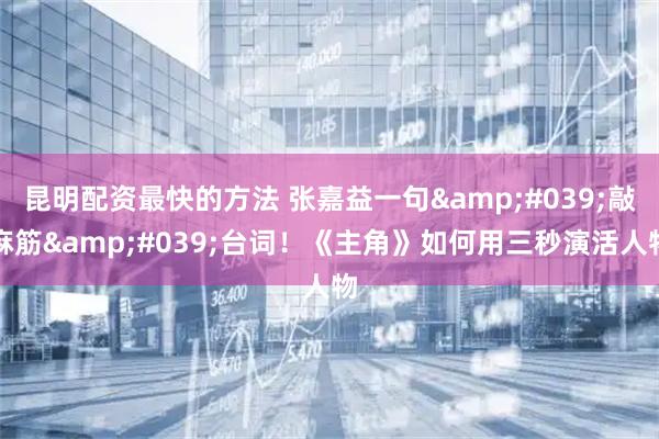 昆明配资最快的方法 张嘉益一句'敲麻筋'台词！《主角》如何用三秒演活人物