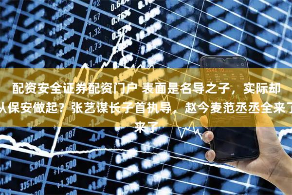 配资安全证券配资门户 表面是名导之子，实际却从保安做起？张艺谋长子首执导，赵今麦范丞丞全来了