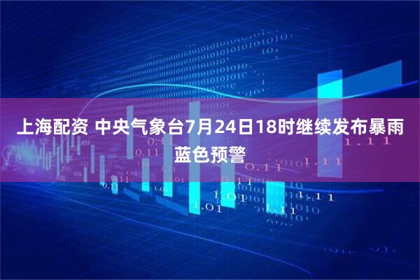 上海配资 中央气象台7月24日18时继续发布暴雨蓝色预警