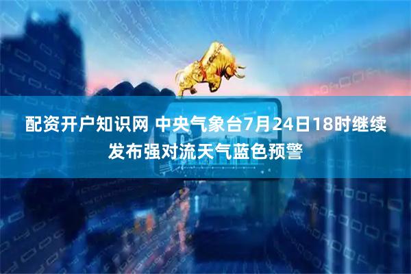 配资开户知识网 中央气象台7月24日18时继续发布强对流天气蓝色预警