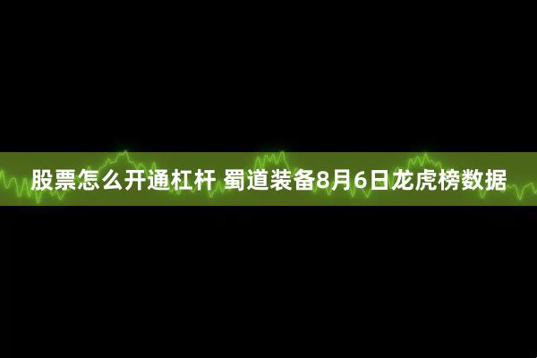 股票怎么开通杠杆 蜀道装备8月6日龙虎榜数据