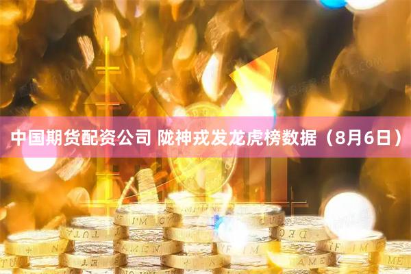中国期货配资公司 陇神戎发龙虎榜数据（8月6日）