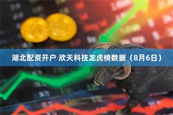 湖北配资开户 欣天科技龙虎榜数据（8月6日）