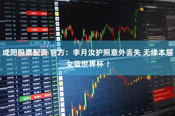 咸阳股票配资 官方：李月汝护照意外丢失 无缘本届女篮世界杯 ！